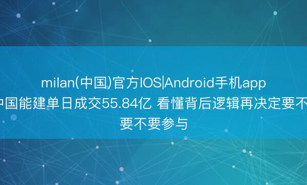 milan(中国)官方IOS|Android手机app下载 中国能建单日成交55.84亿 看懂背后逻辑再决定要不要参与