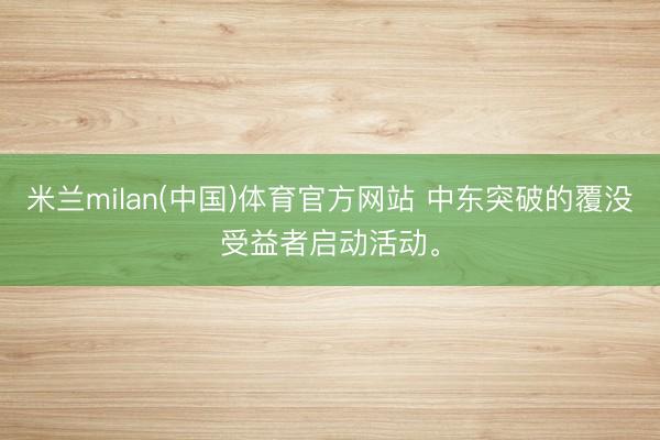 米兰milan(中国)体育官方网站 中东突破的覆没受益者启动活动。