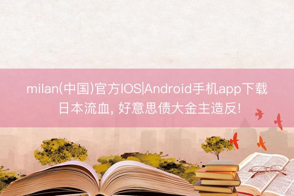 milan(中国)官方IOS|Android手机app下载 日本流血， 好意思债大金主造反!