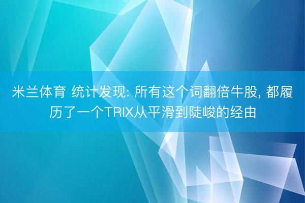 米兰体育 统计发现: 所有这个词翻倍牛股， 都履历了一个TRIX从平滑到陡峻的经由