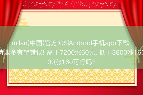 milan(中国)官方IOS|Android手机app下载 2026年待业金有望错误! 高于7200涨60元， 低于3800涨160可行吗?