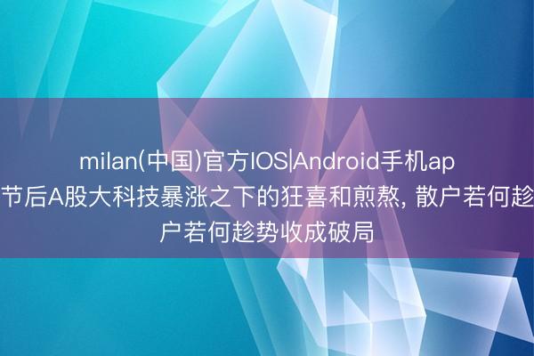milan(中国)官方IOS|Android手机app下载 五一节后A股大科技暴涨之下的狂喜和煎熬， 散户若何趁势收成破局