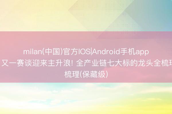 milan(中国)官方IOS|Android手机app下载 五月又一赛谈迎来主升浪! 全产业链七大标的龙头全梳理(保藏级)