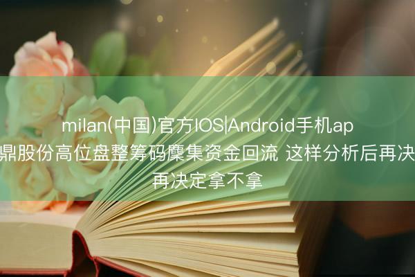 milan(中国)官方IOS|Android手机app下载 永鼎股份高位盘整筹码麇集资金回流 这样分析后再决定拿不拿
