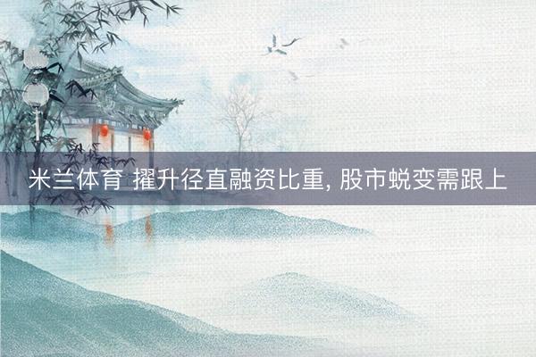 米兰体育 擢升径直融资比重， 股市蜕变需跟上