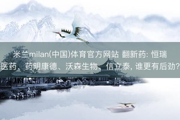 米兰milan(中国)体育官方网站 翻新药: 恒瑞医药、药明康德、沃森生物、信立泰， 谁更有后劲?