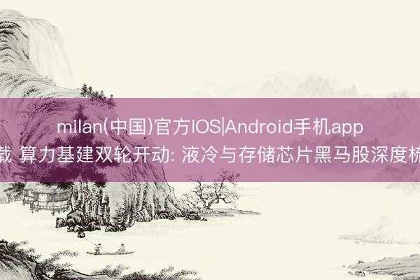 milan(中国)官方IOS|Android手机app下载 算力基建双轮开动: 液冷与存储芯片黑马股深度梳理