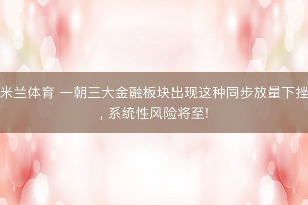 米兰体育 一朝三大金融板块出现这种同步放量下挫， 系统性风险将至!