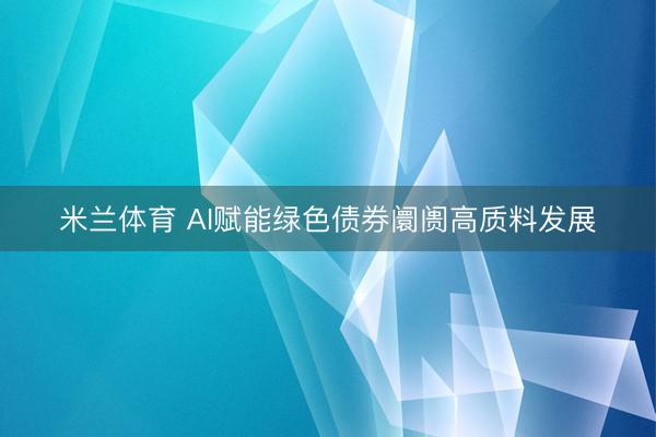 米兰体育 AI赋能绿色债券阛阓高质料发展