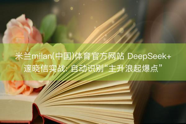 米兰milan(中国)体育官方网站 DeepSeek+邃晓信实战: 自动识别“主升浪起爆点”
