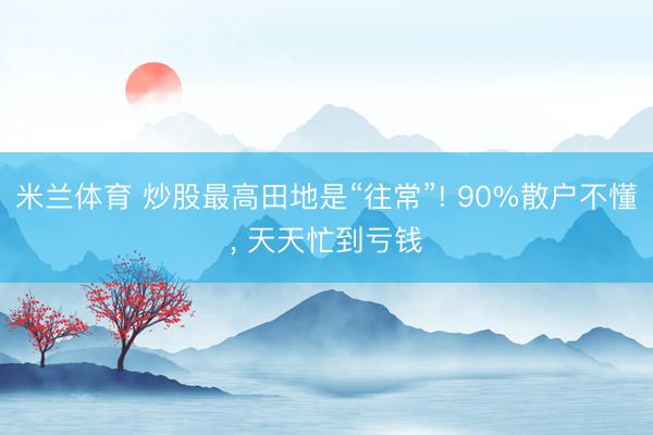 米兰体育 炒股最高田地是“往常”! 90%散户不懂， 天天忙到亏钱