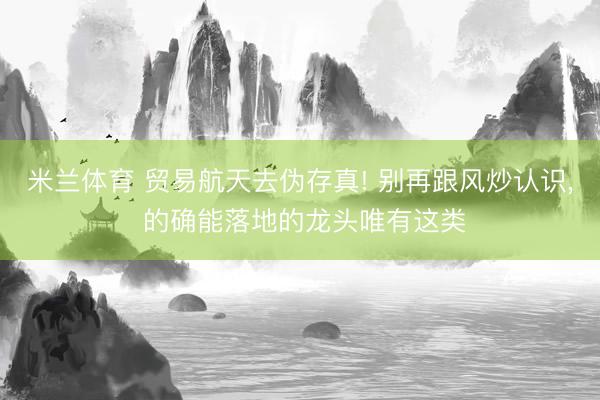 米兰体育 贸易航天去伪存真! 别再跟风炒认识， 的确能落地的龙头唯有这类