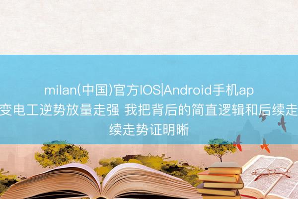 milan(中国)官方IOS|Android手机app下载 特变电工逆势放量走强 我把背后的简直逻辑和后续走势证明晰