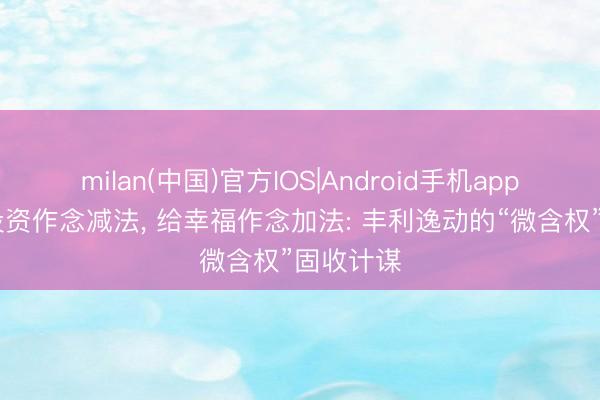 milan(中国)官方IOS|Android手机app下载 给投资作念减法， 给幸福作念加法: 丰利逸动的“微含权”固收计谋