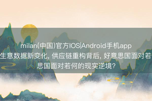 milan(中国)官方IOS|Android手机app下载 中好意思生意数据新变化， 供应链重构背后， 好意思国面对若何的现实逆境?