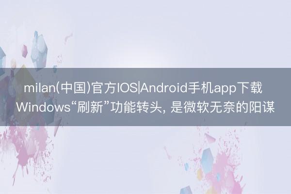 milan(中国)官方IOS|Android手机app下载 Windows“刷新”功能转头， 是微软无奈的阳谋