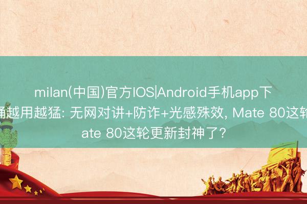 milan(中国)官方IOS|Android手机app下载 鸿蒙全家桶越用越猛: 无网对讲+防诈+光感殊效， Mate 80这轮更新封神了?