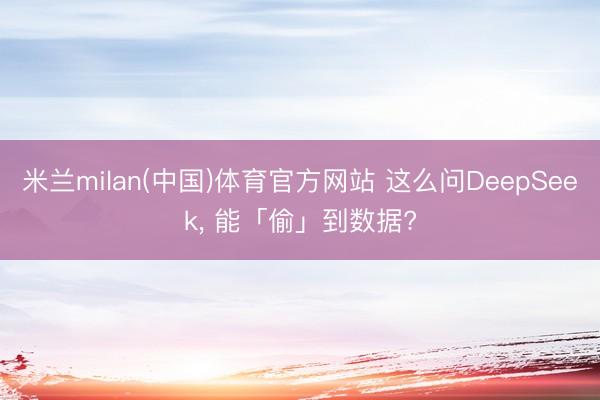 米兰milan(中国)体育官方网站 这么问DeepSeek， 能「偷」到数据?