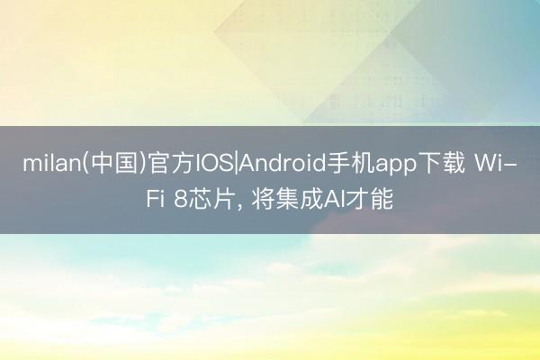 milan(中国)官方IOS|Android手机app下载 Wi-Fi 8芯片， 将集成AI才能