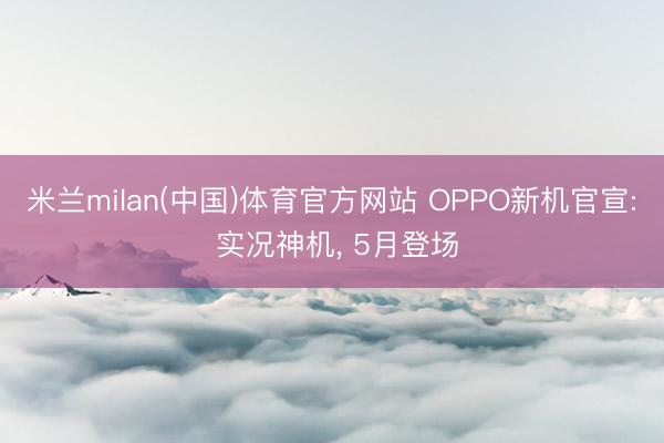 米兰milan(中国)体育官方网站 OPPO新机官宣: 实况神机， 5月登场