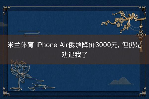 米兰体育 iPhone Air俄顷降价3000元， 但仍是劝退我了