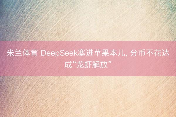 米兰体育 DeepSeek塞进苹果本儿， 分币不花达成“龙虾解放”