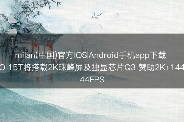 milan(中国)官方IOS|Android手机app下载 iQOO 15T将搭载2K珠峰屏及独显芯片Q3 赞助2K+144FPS