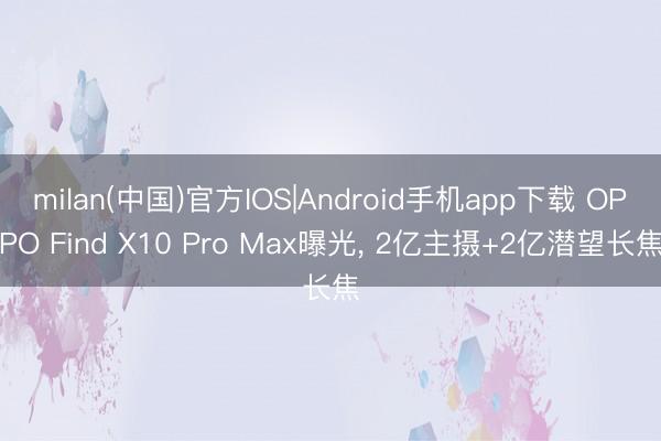 milan(中国)官方IOS|Android手机app下载 OPPO Find X10 Pro Max曝光， 2亿主摄+2亿潜望长焦