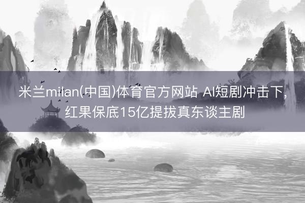 米兰milan(中国)体育官方网站 AI短剧冲击下， 红果保底15亿提拔真东谈主剧