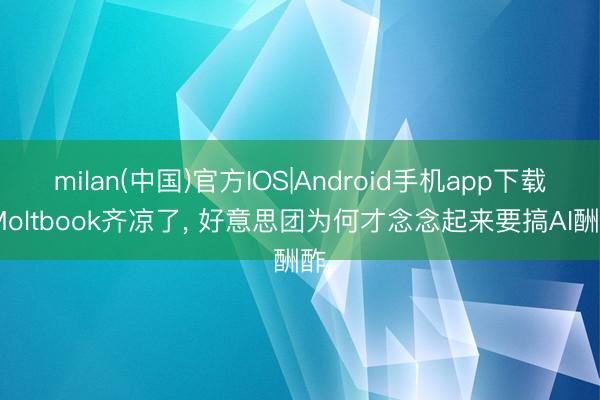 milan(中国)官方IOS|Android手机app下载 Moltbook齐凉了， 好意思团为何才念念起来要搞AI酬酢