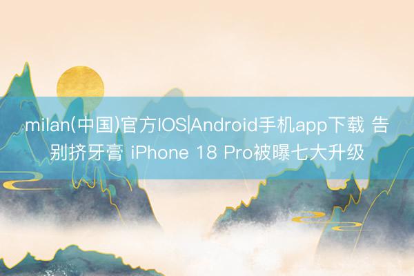 milan(中国)官方IOS|Android手机app下载 告别挤牙膏 iPhone 18 Pro被曝七大升级