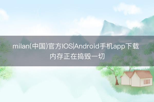 milan(中国)官方IOS|Android手机app下载 内存正在捣毁一切