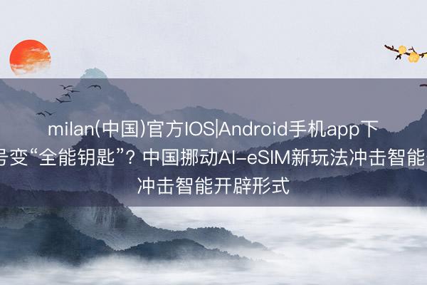 milan(中国)官方IOS|Android手机app下载 手机号变“全能钥匙”? 中国挪动AI-eSIM新玩法冲击智能开辟形式
