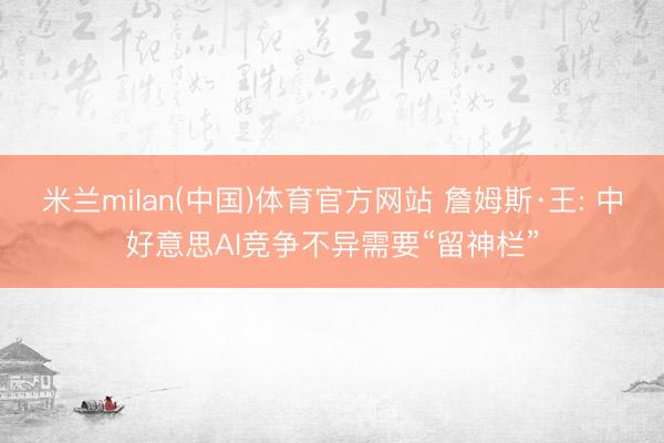 米兰milan(中国)体育官方网站 詹姆斯·王: 中好意思AI竞争不异需要“留神栏”