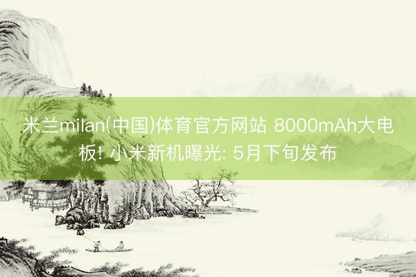 米兰milan(中国)体育官方网站 8000mAh大电板! 小米新机曝光: 5月下旬发布