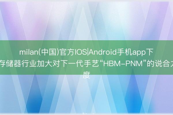 milan(中国)官方IOS|Android手机app下载 存储器行业加大对下一代手艺“HBM-PNM”的说合力度