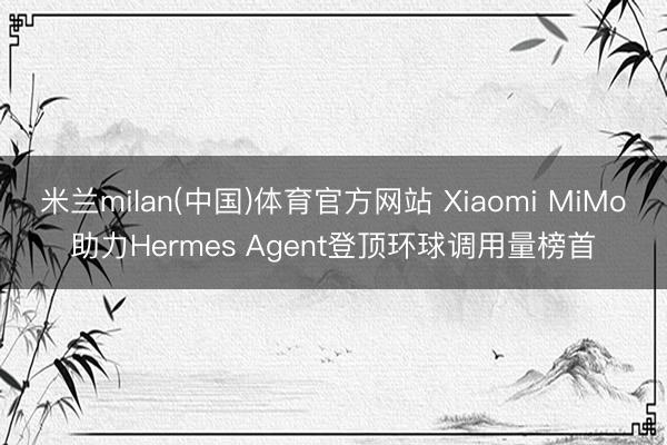米兰milan(中国)体育官方网站 Xiaomi MiMo助力Hermes Agent登顶环球调用量榜首