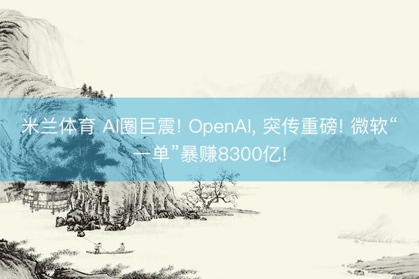 米兰体育 AI圈巨震! OpenAI， 突传重磅! 微软“一单”暴赚8300亿!