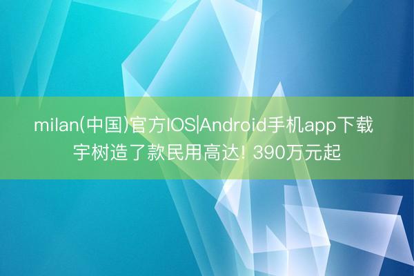 milan(中国)官方IOS|Android手机app下载 宇树造了款民用高达! 390万元起