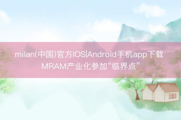 milan(中国)官方IOS|Android手机app下载 MRAM产业化参加“临界点”
