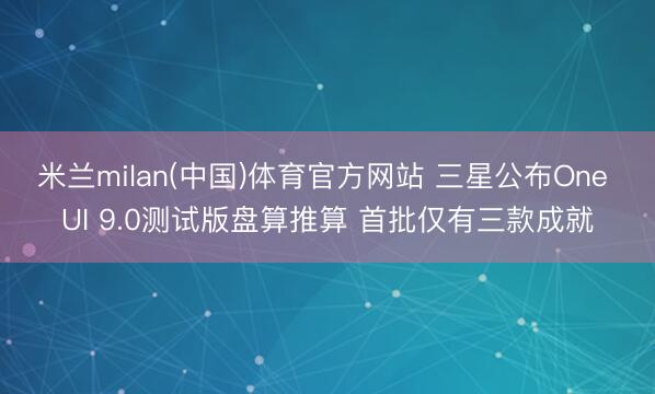 米兰milan(中国)体育官方网站 三星公布One UI 9.0测试版盘算推算 首批仅有三款成就