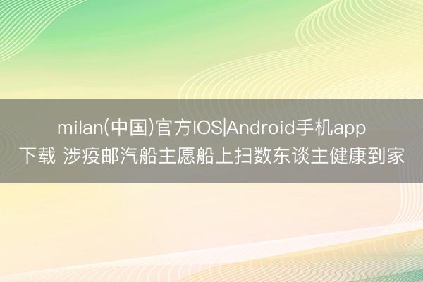 milan(中国)官方IOS|Android手机app下载 涉疫邮汽船主愿船上扫数东谈主健康到家