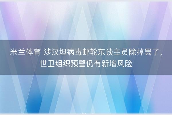 米兰体育 涉汉坦病毒邮轮东谈主员除掉罢了，世卫组织预警仍有新增风险