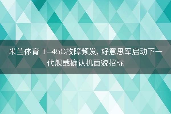 米兰体育 T-45C故障频发， 好意思军启动下一代舰载确认机面貌招标