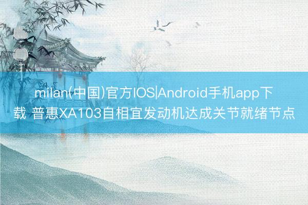 milan(中国)官方IOS|Android手机app下载 普惠XA103自相宜发动机达成关节就绪节点