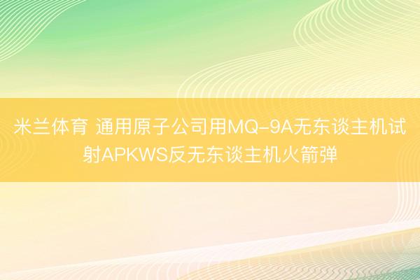 米兰体育 通用原子公司用MQ-9A无东谈主机试射APKWS反无东谈主机火箭弹