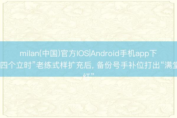 milan(中国)官方IOS|Android手机app下载 “四个立时”老练式样扩充后， 备份号手补位打出“满堂红”