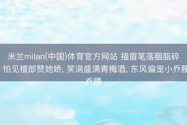 米兰milan(中国)体育官方网站 描眉笔落胭脂碎， 怕见檀郎赞她娇， 笑涡盛满青梅酒， 东风偏宠小乔腰