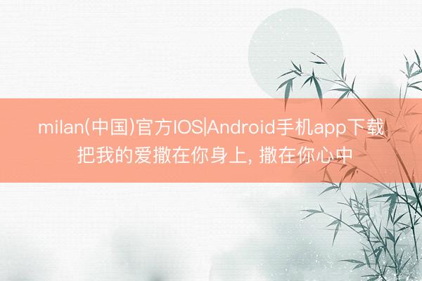 milan(中国)官方IOS|Android手机app下载 把我的爱撒在你身上， 撒在你心中