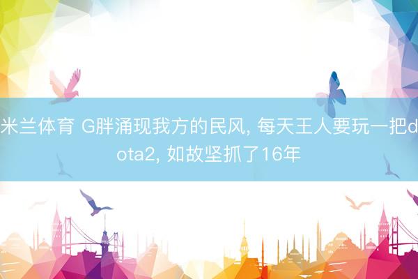 米兰体育 G胖涌现我方的民风, 每天王人要玩一把dota2, 如故坚抓了16年